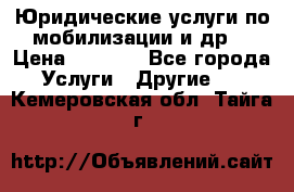 Юридические услуги по мобилизации и др. › Цена ­ 1 000 - Все города Услуги » Другие   . Кемеровская обл.,Тайга г.